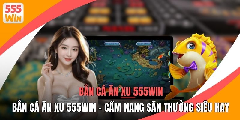 Bắn Cá Ăn Xu 555WIN - Cẩm Nang Săn Thưởng Siêu Hay