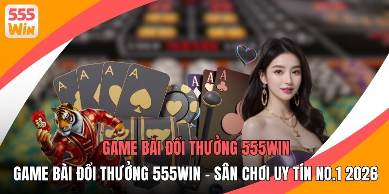 Game Bài Đổi Thưởng 555WIN - Sân Chơi Uy Tín No.1 2026