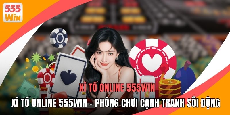 Xì Tố Online 555WIN - Phòng Chơi Cạnh Tranh Sôi Động